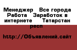 Менеджер - Все города Работа » Заработок в интернете   . Татарстан респ.